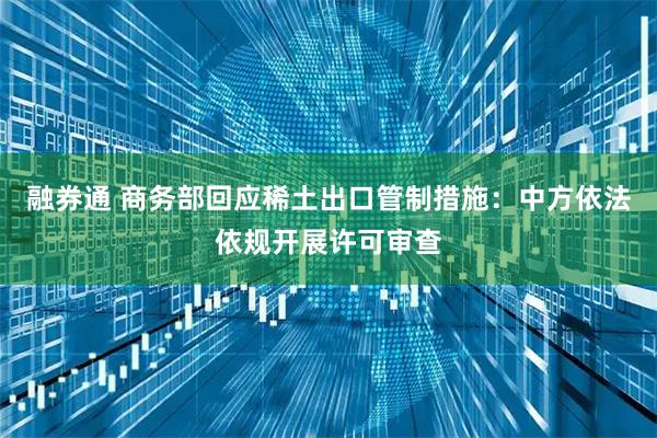 融券通 商务部回应稀土出口管制措施：中方依法依规开展许可审查