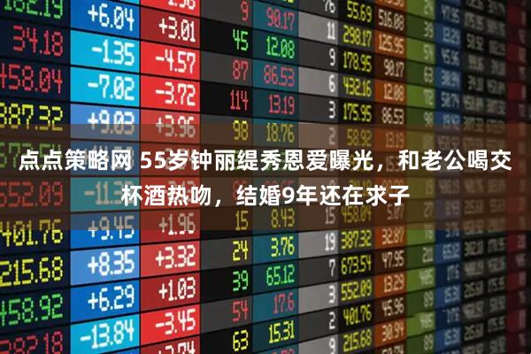 点点策略网 55岁钟丽缇秀恩爱曝光，和老公喝交杯酒热吻，结婚9年还在求子