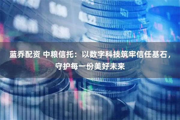 蓝乔配资 中粮信托：以数字科技筑牢信任基石，守护每一份美好未来