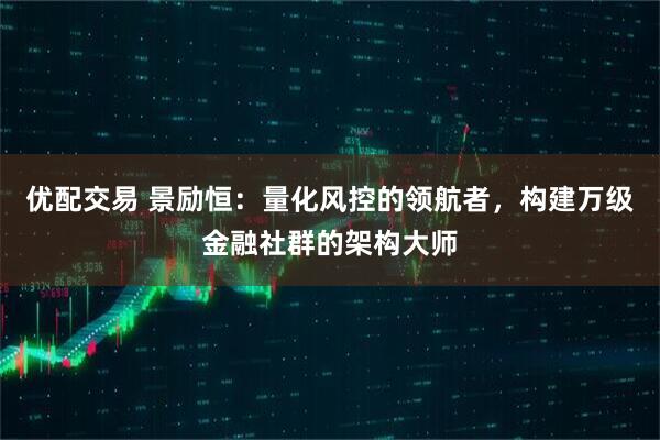 优配交易 景励恒：量化风控的领航者，构建万级金融社群的架构大师