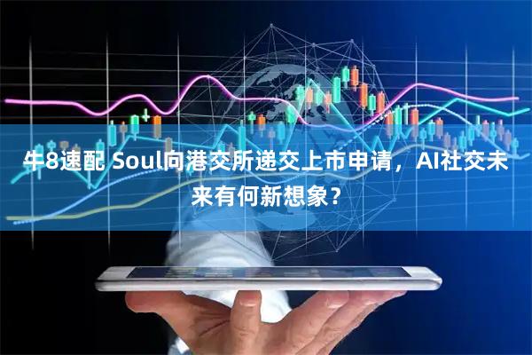 牛8速配 Soul向港交所递交上市申请，AI社交未来有何新想象？