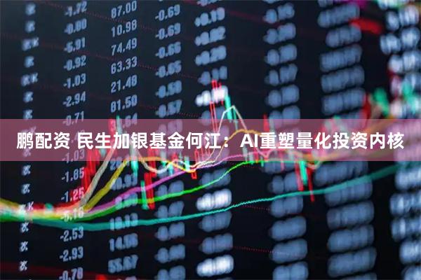 鹏配资 民生加银基金何江：AI重塑量化投资内核