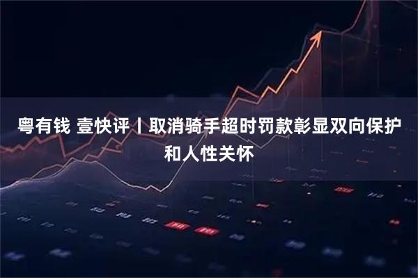 粤有钱 壹快评丨取消骑手超时罚款彰显双向保护和人性关怀