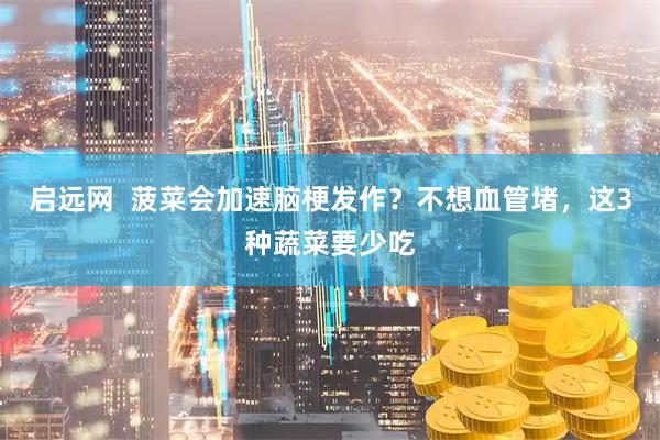 启远网  菠菜会加速脑梗发作？不想血管堵，这3种蔬菜要少吃