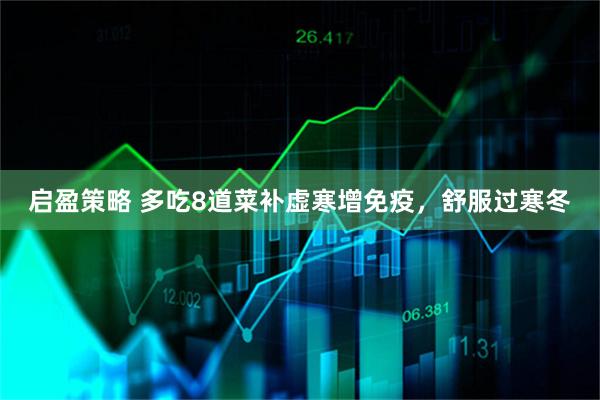 启盈策略 多吃8道菜补虚寒增免疫，舒服过寒冬