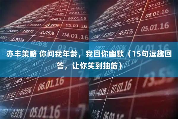 亦丰策略 你问我年龄，我回你幽默（15句逗趣回答，让你笑到抽筋）