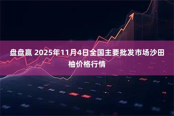 盘盘赢 2025年11月4日全国主要批发市场沙田柚价格行情