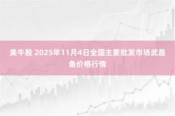 美牛股 2025年11月4日全国主要批发市场武昌鱼价格行情