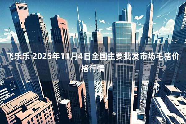 飞乐乐 2025年11月4日全国主要批发市场毛猪价格行情