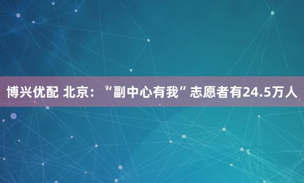 博兴优配 北京：“副中心有我”志愿者有24.5万人