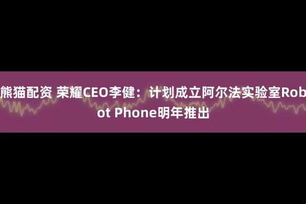 熊猫配资 荣耀CEO李健：计划成立阿尔法实验室Robot Phone明年推出