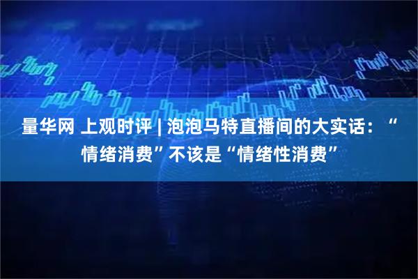 量华网 上观时评 | 泡泡马特直播间的大实话：“情绪消费”不该是“情绪性消费”