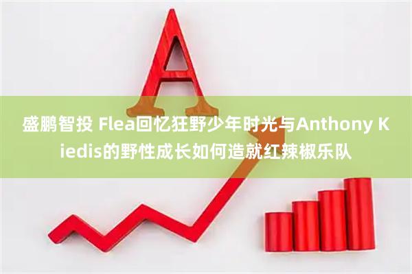 盛鹏智投 Flea回忆狂野少年时光与Anthony Kiedis的野性成长如何造就红辣椒乐队