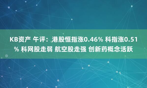 KB资产 午评：港股恒指涨0.46% 科指涨0.51% 科网股走弱 航空股走强 创新药概念活跃