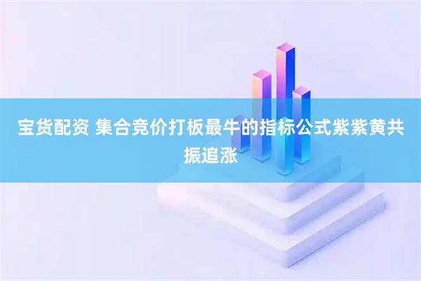 宝货配资 集合竞价打板最牛的指标公式紫紫黄共振追涨