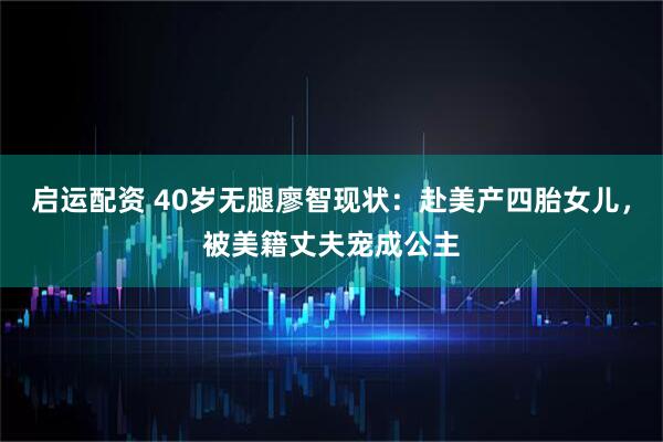 启运配资 40岁无腿廖智现状：赴美产四胎女儿，被美籍丈夫宠成公主