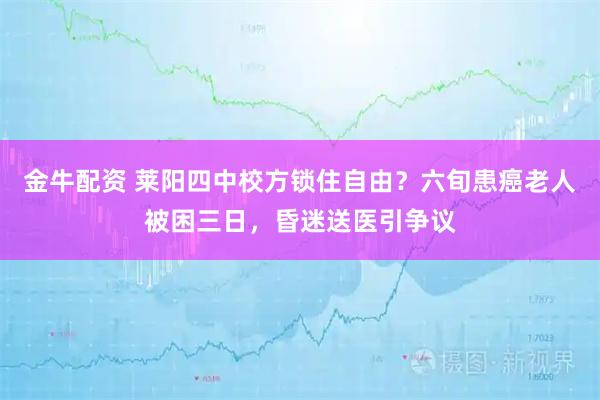 金牛配资 莱阳四中校方锁住自由？六旬患癌老人被困三日，昏迷送医引争议