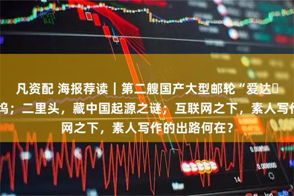 凡资配 海报荐读｜第二艘国产大型邮轮“爱达・花城号”今出坞；二里头，藏中国起源之谜；互联网之下，素人写作的出路何在？