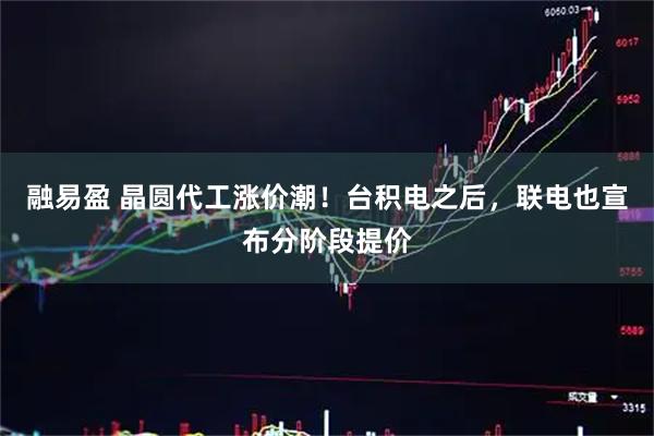 融易盈 晶圆代工涨价潮！台积电之后，联电也宣布分阶段提价