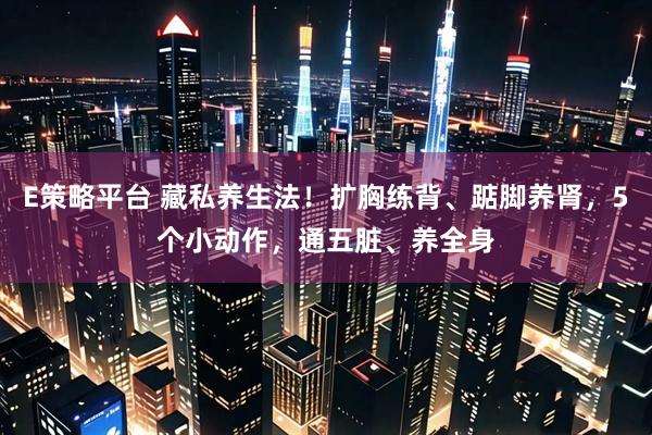 E策略平台 藏私养生法！扩胸练背、踮脚养肾，5个小动作，通五脏、养全身
