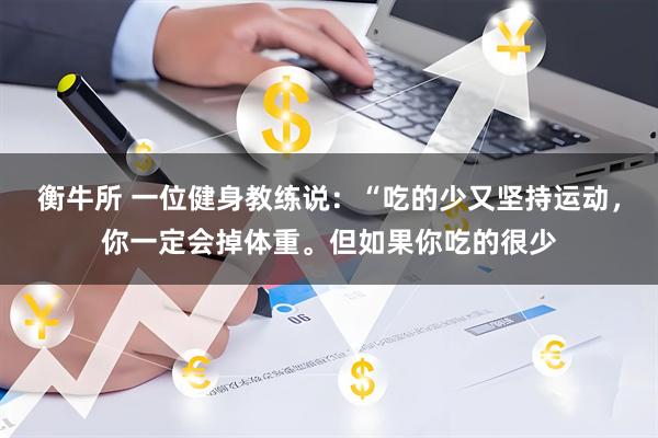 衡牛所 一位健身教练说：“吃的少又坚持运动，你一定会掉体重。但如果你吃的很少