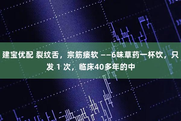 建宝优配 裂纹舌，宗筋痿软 ——6味草药一杯饮，只发 1 次，临床40多年的中
