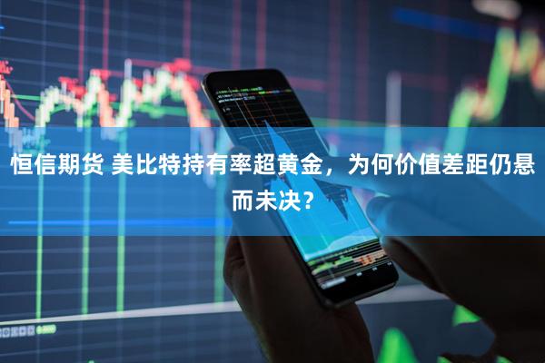 恒信期货 美比特持有率超黄金，为何价值差距仍悬而未决？